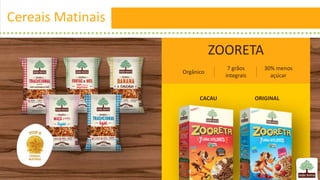 Cereais Matinais
ZOORETA
Orgânico
7 grãos
integrais
30% menos
açúcar
CACAU ORIGINAL
 