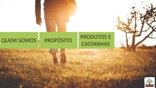QUEM SOMOS PROPÓSITO
PRODUTOS E
CASTANHAS
 