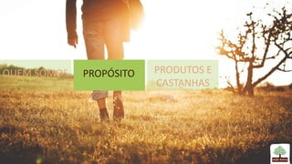 QUEM SOMOS PROPÓSITO PRODUTOS E
CASTANHAS
 