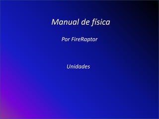 Manual de física
  Por FireRaptor



    Unidades
 