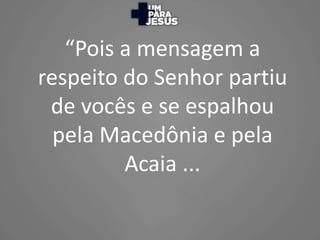 “Pois a mensagem a
respeito do Senhor partiu
de vocês e se espalhou
pela Macedônia e pela
Acaia ...
 