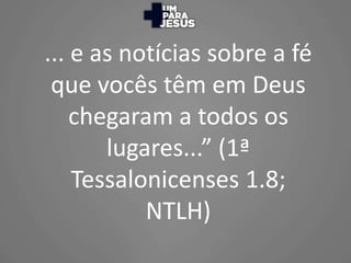 ... e as notícias sobre a fé
que vocês têm em Deus
chegaram a todos os
lugares...” (1ª
Tessalonicenses 1.8;
NTLH)
 