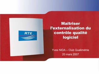 Maîtriser
l’externalisation du
contrôle qualité
logiciel
Yves NIDA – Club Qualimétrie
20 mars 2007
 
