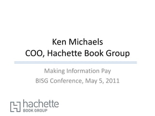Ken MichaelsCOO, Hachette Book Group Making Information Pay BISG Conference, May 5, 2011 