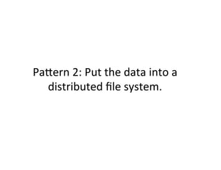 PaCern	
  2:	
  Put	
  the	
  data	
  into	
  a	
  
  distributed	
  ﬁle	
  system.	
  
 