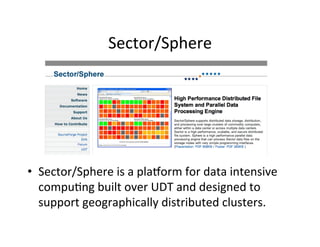 Sector/Sphere	
  




•  Sector/Sphere	
  is	
  a	
  pla{orm	
  for	
  data	
  intensive	
  
   compu+ng	
  built	
  over	
  UDT	
  and	
  designed	
  to	
  
   support	
  geographically	
  distributed	
  clusters.	
  	
  
 