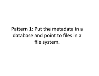 PaCern	
  1:	
  Put	
  the	
  metadata	
  in	
  a	
  
 database	
  and	
  point	
  to	
  ﬁles	
  in	
  a	
  
                ﬁle	
  system.	
  	
  
 