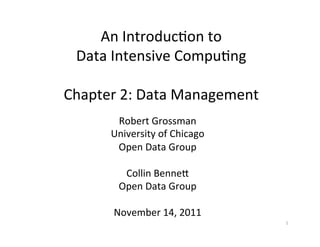 An	
  Introduc+on	
  to	
  	
  
Data	
  Intensive	
  Compu+ng	
  
	
  
Chapter	
  2:	
  Data	
  Management	
  
Robert	
  Grossman	
  
University	
  of	
  Chicago	
  
Open	
  Data	
  Group	
  
	
  
Collin	
  BenneC	
  
Open	
  Data	
  Group	
  
	
  
November	
  14,	
  2011	
  
1	
  
 