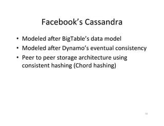 Facebook’s	
  Cassandra	
  
•  Modeled	
  aier	
  BigTable’s	
  data	
  model	
  
•  Modeled	
  aier	
  Dynamo’s	
  eventual	
  consistency	
  
•  Peer	
  to	
  peer	
  storage	
  architecture	
  using	
  
consistent	
  hashing	
  (Chord	
  hashing)	
  
33	
  
 