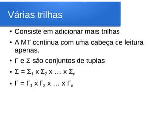Várias trilhas
● Consiste em adicionar mais trilhas
● A MT continua com uma cabeça de leitura
apenas.
● Г e Σ são conjuntos de tuplas
● Σ = Σ1 x Σ2 x … x Σn
● Г = Г1 x Г2 x … x Гn
 