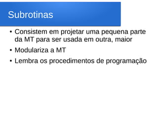 Subrotinas
● Consistem em projetar uma pequena parte
da MT para ser usada em outra, maior
● Modulariza a MT
● Lembra os procedimentos de programação
 