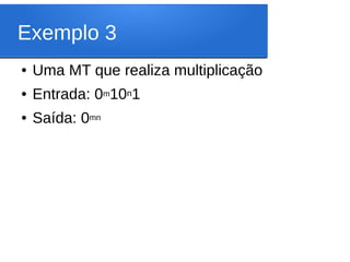 Exemplo 3
● Uma MT que realiza multiplicação
● Entrada: 0m10n1
● Saída: 0mn
 