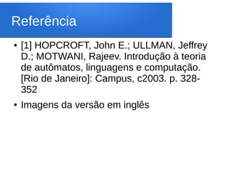 Referência
● [1] HOPCROFT, John E.; ULLMAN, Jeffrey
D.; MOTWANI, Rajeev. Introdução à teoria
de autômatos, linguagens e computação.
[Rio de Janeiro]: Campus, c2003. p. 328-
352
● Imagens da versão em inglês
 