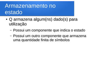 Armazenamento no
estado
● Q armazena algum(ns) dado(s) para
utilização
– Possui um componente que indica o estado
– Possui um outro componente que armazena
uma quantidade finita de símbolos
 