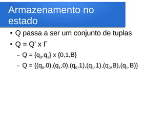 Armazenamento no
estado
● Q passa a ser um conjunto de tuplas
● Q = Q' x Г
– Q = {q0,q1} x {0,1,B}
– Q = {(q0,0),(q1,0),(q0,1),(q1,1),(q0,B),(q1,B)}
 