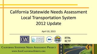 RTPA
RCTF
California Statewide Needs Assessment
Local Transportation System
2012 Update
April 10, 2013
 