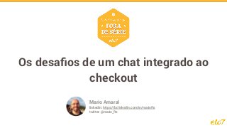 Os desaﬁos de um chat integrado ao
checkout
Mario Amaral
linkedin: https://br.linkedin.com/in/mariofts
twitter: @mario_fts
 
