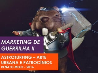MARKETING DE
GUERRILHA II
ASTROTURFING – ARTE
URBANA E PATROCÍNIOS
RENATO MELO - 2016
 