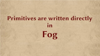 Primitives are written directly
in
Fog
 