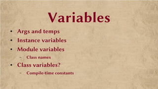 Variables
● Args and temps
● Instance variables
● Module variables
– Class names
● Class variables?
– Compile-time constants
 