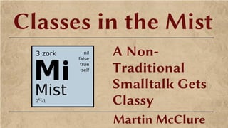 Classes in the Mist
A Non-
Traditional
Smalltalk Gets
Classy
Martin McClure
 