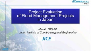 Project Evaluation
of Flood Management Projects
in Japan
Masato OKABE
Japan Institute of Country-ology and Engineering
2019.9
 