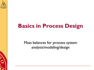Basics in Process Design
Mass balances for process system
analysis/modeling/design
 