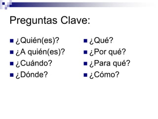 Preguntas Clave:
 ¿Quién(es)?     ¿Qué?
 ¿Aquién(es)?    ¿Porqué?
 ¿Cuándo?        ¿Para qué?
 ¿Dónde?         ¿Cómo?
 