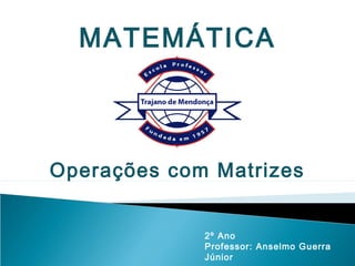 MATEMÁTICA



Operações com Matrizes


             2º Ano
             Professor: Anselmo Guerra
             Júnior
 
