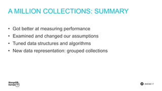 #MDBE17
A MILLION COLLECTIONS: SUMMARY
• Got better at measuring performance
• Examined and changed our assumptions
• Tuned data structures and algorithms
• New data representation: grouped collections
 