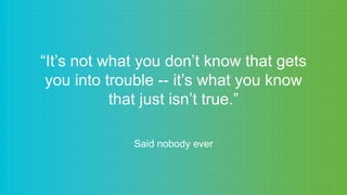 “It’s not what you don’t know that gets
you into trouble -- it’s what you know
that just isn’t true.”
Said nobody ever
 