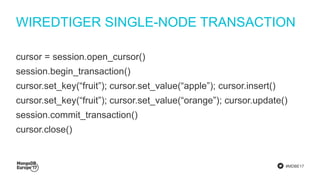 #MDBE17
WIREDTIGER SINGLE-NODE TRANSACTION
cursor = session.open_cursor()
session.begin_transaction()
cursor.set_key(“fruit”); cursor.set_value(“apple”); cursor.insert()
cursor.set_key(“fruit”); cursor.set_value(“orange”); cursor.update()
session.commit_transaction()
cursor.close()
 