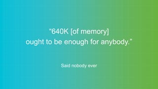 “640K [of memory]
ought to be enough for anybody.”
Said nobody ever
 