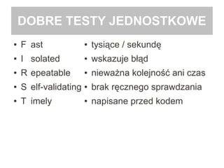 DOBRE TESTY JEDNOSTKOWE
● F ast
● I solated
● R epeatable
● S elf-validating
● T imely
● tysiące / sekundę
● wskazuje błąd
● nieważna kolejność ani czas
● brak ręcznego sprawdzania
● napisane przed kodem
 