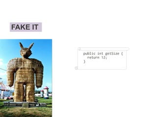 FAKE IT
public int getSize {
return 12;
}
 