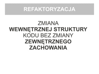 REFAKTORYZACJA
ZMIANA
WEWNĘTRZNEJ STRUKTURY
KODU BEZ ZMIANY
ZEWNĘTRZNEGO
ZACHOWANIA
 