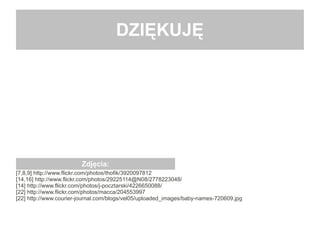 [7,8,9] http://www.flickr.com/photos/thofik/3920097812
[14,16] http://www.flickr.com/photos/29225114@N08/2778223048/
[14] http://www.flickr.com/photos/j-pocztarski/4226650088/
[22] http://www.flickr.com/photos/macca/204553997
[22] http://www.courier-journal.com/blogs/vel05/uploaded_images/baby-names-720609.jpg
DZIĘKUJĘ
Zdjęcia:
 