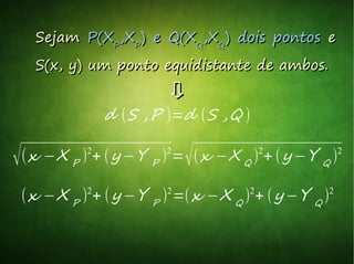 SejamSejam P(XP(XPP
,X,XPP
) e Q(X) e Q(XQQ
,X,XQQ
) dois pontos) dois pontos ee
S(x, y) um ponto equidistante de ambos.S(x, y) um ponto equidistante de ambos.
d (S ,P )=d (S ,Q )
√(x −X P
)2
+ (y −Y P
)2
=√(x −X Q
)2
+ (y −Y Q
)2
(x −X P
)2
+ (y −Y P
)2
=(x −X Q
)2
+ (y −Y Q
)2
 