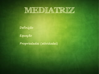 MEDIATRIZMEDIATRIZ
DefiniçãoDefinição
EquaçãoEquação
Propriedades (atividades)Propriedades (atividades)
 
