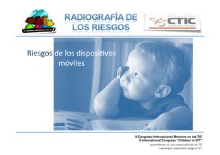 II Congreso Internacional Menores en las TIC
II International Congress “Children in ICT”
Aprendiendo un uso responsable de las TIC
Learning a responsible usage of ICT
Riesgos	
  de	
  los	
  disposiBvos	
  
móviles	
  
 