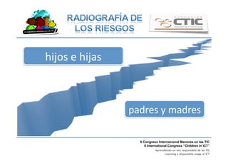 II Congreso Internacional Menores en las TIC
II International Congress “Children in ICT”
Aprendiendo un uso responsable de las TIC
Learning a responsible usage of ICT
hijos	
  e	
  hijas	
  
padres	
  y	
  madres	
  
 