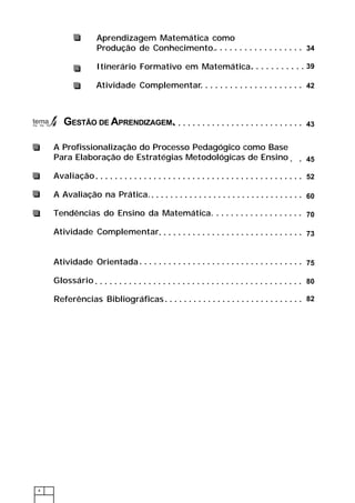4
Metodologiae
Didáticadoensino
de Matemática
34
39
43
45
○ ○ ○ ○ ○ ○ ○ ○ ○ ○ ○ ○ ○ ○ ○ ○ ○ ○
○ ○ ○ ○ ○ ○ ○ ○ ○ ○ ○
○ ○ ○ ○ ○ ○ ○ ○ ○ ○ ○ ○ ○ ○ ○ ○ ○ ○ ○ ○ ○ ○ ○ ○ ○ ○ ○
○ ○
○ ○ ○ ○ ○ ○ ○ ○ ○ ○ ○ ○ ○ ○ ○ ○ ○ ○ ○ ○ ○ ○ ○ ○ ○ ○ ○ ○ ○ ○ ○ ○
60
52○ ○ ○ ○ ○ ○ ○ ○ ○ ○ ○ ○ ○ ○ ○ ○ ○ ○ ○ ○ ○ ○ ○ ○ ○ ○ ○ ○ ○ ○ ○ ○ ○ ○ ○ ○ ○ ○ ○ ○ ○ ○ ○
○ ○ ○ ○ ○ ○ ○ ○ ○ ○ ○ ○ ○ ○ ○ ○ ○ ○
70
42○ ○ ○ ○ ○ ○ ○ ○ ○ ○ ○ ○ ○ ○ ○ ○ ○ ○ ○ ○ ○
73○ ○ ○ ○ ○ ○ ○ ○ ○ ○ ○ ○ ○ ○ ○ ○ ○ ○ ○ ○ ○ ○ ○ ○ ○ ○ ○ ○ ○ ○
Aprendizagem Matemática como
Produção de Conhecimento.
Itinerário Formativo em Matemática.
Atividade Complementar
GESTÃO DE APRENDIZAGEM.
A Profissionalização do Processo Pedagógico como Base
Para Elaboração de Estratégias Metodológicas de Ensino
Avaliação
A Avaliação na Prática.
Tendências do Ensino da Matemática.
Atividade Complementar
Atividade Orientada
Glossário
Referências Bibliográficas
○ ○ ○ ○ ○ ○ ○ ○ ○ ○ ○ ○ ○ ○ ○ ○ ○ ○ ○ ○ ○ ○ ○ ○ ○ ○ ○ ○ ○ ○ ○ ○ ○ ○
75
○ ○ ○ ○ ○ ○ ○ ○ ○ ○ ○ ○ ○ ○ ○ ○ ○ ○ ○ ○ ○ ○ ○ ○ ○ ○ ○ ○ ○ ○ ○ ○ ○ ○ ○ ○ ○ ○ ○ ○ ○ ○ ○ 80
82○ ○ ○ ○ ○ ○ ○ ○ ○ ○ ○ ○ ○ ○ ○ ○ ○ ○ ○ ○ ○ ○ ○ ○ ○ ○ ○ ○ ○
 