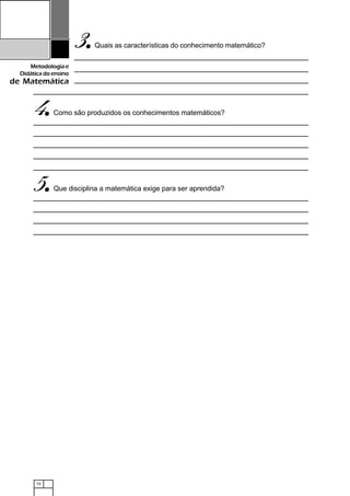 74
Metodologiae
Didáticadoensino
de Matemática
3.....Quais as características do conhecimento matemático?
4.....Como são produzidos os conhecimentos matemáticos?
5.....Que disciplina a matemática exige para ser aprendida?
 