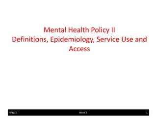 1
Mental Health Policy II
Definitions, Epidemiology, Service Use and
Access
9/1/15 Week 2
 