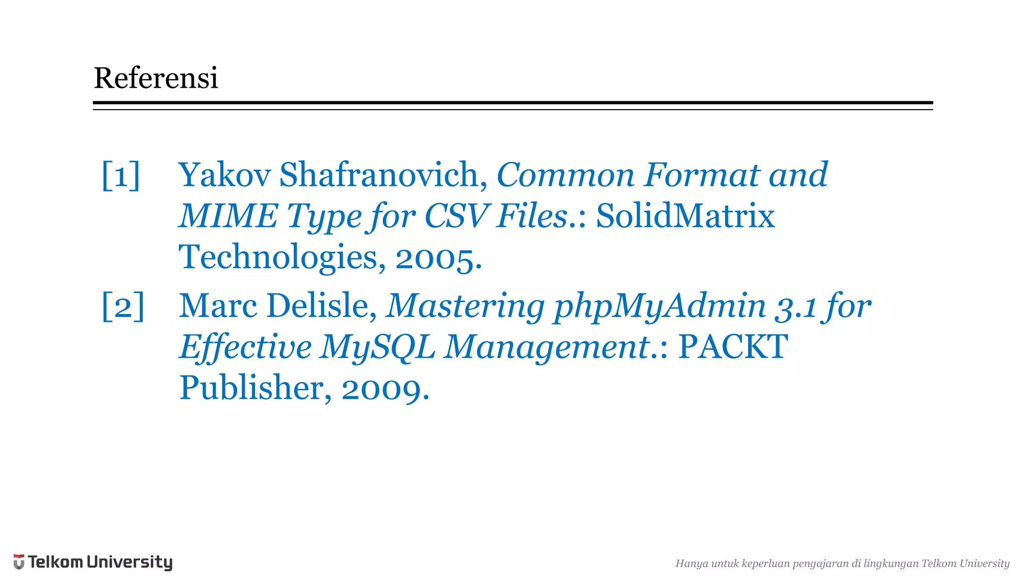 Referensi 
[1] 
YakovShafranovich, Common Format and MIME Type for CSV Files.: SolidMatrixTechnologies, 2005. 
[2] 
Marc Delisle, Mastering phpMyAdmin3.1 for Effective MySQL Management.: PACKT Publisher, 2009. 
Hanyauntukkeperluan pengajarandi lingkunganTelkomUniversity  