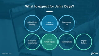 © 2002-2018 Jahia
Jahia Cloud
offering
Headless
CMS
Commerce
IO
Customer
experience
Digital
Future
Testimonials
Data &
Persona-
lization
New
Products!
Great Topics
What to expect for Jahia Days?
 