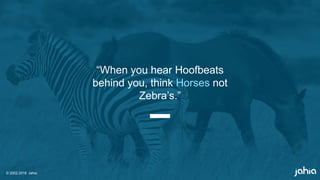 © 2002-2018 Jahia
“When you hear Hoofbeats
behind you, think Horses not
Zebra’s.”
 