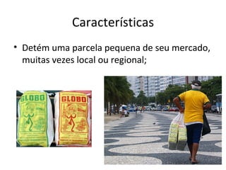 Características
• Detém uma parcela pequena de seu mercado,
  muitas vezes local ou regional;
 
