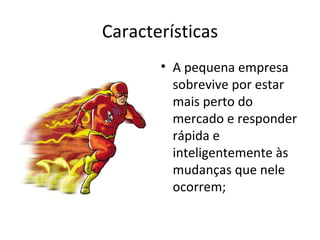 Características
       • A pequena empresa
         sobrevive por estar
         mais perto do
         mercado e responder
         rápida e
         inteligentemente às
         mudanças que nele
         ocorrem;
 