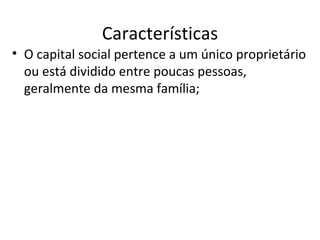 Características
• O capital social pertence a um único proprietário
  ou está dividido entre poucas pessoas,
  geralmente da mesma família;
 